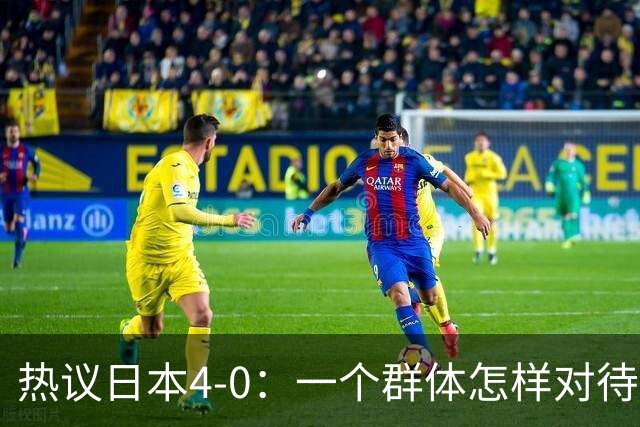 热议日本4-0：一个群体怎样对待足球 足球就怎样对待他们